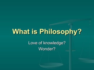 What is Philosophy? Love of knowledge? Wonder? 