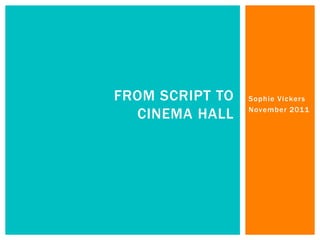 FROM SCRIPT TO   Sophie Vickers

  CINEMA HALL    November 2011
 