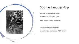 Sophie Taeuber-Arp
Born 19th January 1889 in Davos
Died 13th January 1943 in Zurich
Swiss painter, sculptor and dancer.
One of leading representatives
of geometric abstract school of 20th Century
 