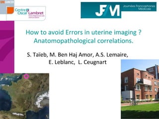 How to avoid Errors in uterine imaging ?
Anatomopathological correlations.
S. Taïeb, M. Ben Haj Amor, A.S. Lemaire,
E. Leblanc, L. Ceugnart
 