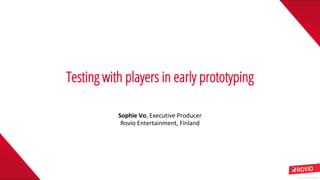 Rovio © 2018 Confidential
Testing with players in early prototyping
Sophie	Vo,	Executive	Producer
Rovio	Entertainment,	Finland
 