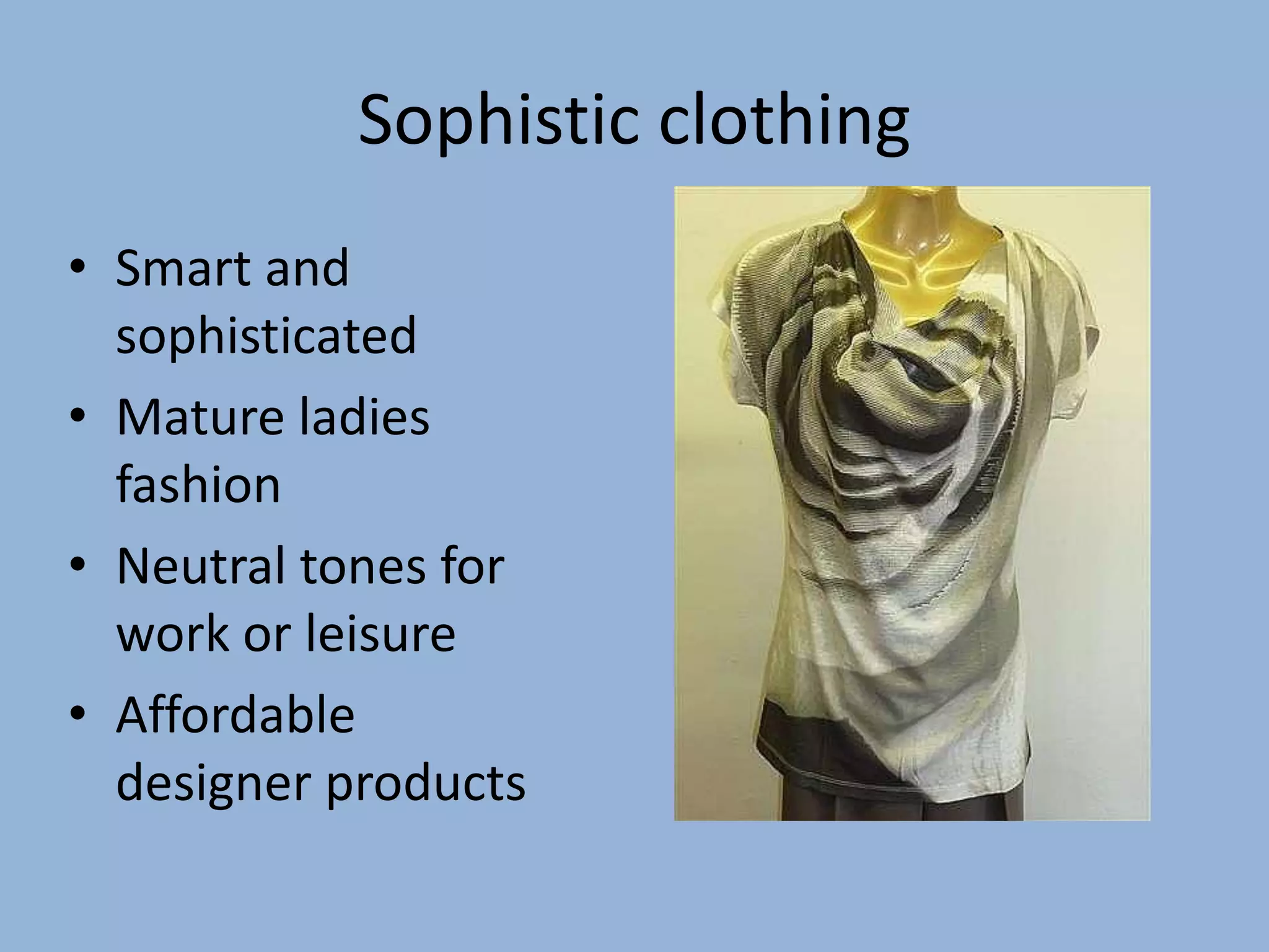 Sophistic clothing
• Smart and
sophisticated
• Mature ladies
fashion
• Neutral tones for
work or leisure
• Affordable
designer products