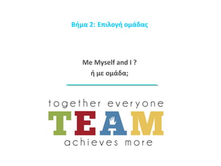 Βήμα 2: Επιλογή ομάδας 
Me Myself and I ? 
ή με ομάδα; 
 