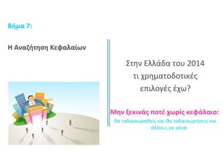 Στην Ελλάδα του 2014 
τι χρηματοδοτικές 
επιλογές έχω? 
Μην ξεκινάς ποτέ χωρίς κεφάλαιο: 
θα ταλαιπωρηθείς και θα ταλαιπωρήσεις και 
άλλους με σένα 
Βήμα 7: 
H Αναζήτηση Κεφαλαίων 
 