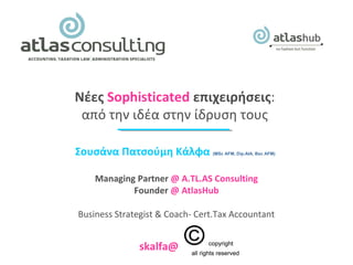 Νέες Sophisticated επιχειρήσεις: 
από την ιδέα στην ίδρυση τους 
Σουσάνα Πατσούμη Κάλφα (MSc AFM, Dip.AIA, Bsc AFM) 
Managing Partner @ Α.TL.AS Consulting 
Founder @ AtlasHub 
Business Strategist & Coach- Cert.Tax Accountant 
skalfa@ 
 