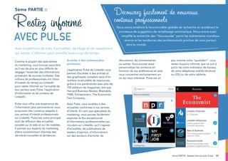 195ème PARTIE : Restez informé avec Pulse
Comme la plupart des spécialistes
du marketing, vous trouvez peut-être
qu’il est de plus en plus difficile de
dégager l’essentiel des informations
provenant de sources multiples. Des
millions de professionnels ont choisi
d’investir du temps sur LinkedIn
pour rester informé sur l’actualité de
leur secteur avec Pulse, l’application
d’information et de contenu de
LinkedIn.
Pulse vous offre une expérience de
l’information plus pertinente en vous
proposant des contenus adaptés à
vos centres d’intérêt professionnels
sur LinkedIn. Pulse est notre principal
outil de diffusion des actualités
sociales sur le web et sur les mobiles.
Il permet aux experts du marketing
d’être constamment informés des
dernières nouvelles et tendances.
Accédez à des contenus plus
pertinents
L’application Pulse de LinkedIn vous
permet d’accéder à des articles et
des graphiques complets issus d’un
nombre incalculable de ressources,
grâce à nos partenariats avec plus de
750 éditeurs de magazines, tels que
Harvard Business Review, Mashable,
TIME, Entrepreneur, The Economist,
Fast Company, ...
Avec Pulse, vous accédez à des
actualités conformes à vos centres
d’intérêt. En tant que spécialiste du
marketing, vous pouvez facilement
exploiter le flux exceptionnel
d’informations professionnelles qui
circulent sur LinkedIn, qu’il s’agisse
d’actualités, de publications de
leaders d’opinion, d’informations
sur des secteurs d’activité, de
discussions, de commentaires
ou autres. Vous pouvez aussi
personnaliser les contenus en
fonction de vos préférences et ainsi
vous concentrer exclusivement sur
ce qui vous intéresse. Pulse est un
peu comme votre “quotidien” : vous
restez toujours informé, que ce soit à
partir de votre ordinateur de bureau,
de votre téléphone mobile (Android
ou iOS) ou de votre tablette.
5ème partie ::
Avec la pléthore de sites d’actualités, de blogs et de newsletters
qui existe, s’informer peut prendre beaucoup de temps.
Restez informé
avec Pulse
Découvrez facilement de nouveaux
contenus professionnels
Nous avons amélioré la fonctionnalité globale de recherche en accélérant le
processus de suggestion de remplissage automatique. Nous avons aussi
simplifié la recherche des “Nouveautés” parmi les événements mondiaux
récents et les tendances des professionnels proches de vous partout
dans le monde.
 