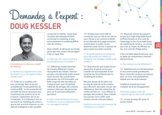 296ème PARTIE : Demandez à l’expert
Co-fondateur et directeur créatif
de Velocity
LI: Vérifiez-vous régulièrement votre
flux Pulse ? Si oui, de quelle manière
l’utilisez-vous ?
DK: Pulse est un superbe outil
pour se plonger dans ce qui est
probablement le plus grand flux de
contenus B2B. Je me surprends à le
consulter de plus en plus parce que
la pertinence se construit au fur et
à mesure. L’application sait ce qui
m’intéresse. Je m’intéresse à tout ce
qui touche au marketing de contenu,
que ce soit un article d’opinion ou une
réponse intelligente à des nouvelles
concernant le marché. J’aime aussi
consulter des exemples brillants
concernant le marketing, et plus
particulièrement le marketing B2B et
celui de contenu.
Avec LinkedIn, je découvre ces choses
parce que mes contacts les partagent.
C’est un super filtre.
LI: Quel type de contenu touche le
plus de personnes sur LinkedIn ?
DK: Différentes choses résonnent
de manière différente à travers
l’écosystème de LinkedIn. Dans les
groupes, une demande d’aide sincère
reçoit souvent des contributions
étonnantes. Sur le fil d’actualité, une
belle image fait des merveilles sur
n’importe quel post. En général,
l’idéal est de partager des contenus
vraiment utiles avec des personnes
pour qui ils sont particulièrement
pertinents.
LI: Quel conseil donneriez-vous pour
la rédaction d’une actualité pertinente
sur une page entreprise ?
DK: Analysez bien votre cible et
concentrez-vous sur elle et non pas sur
vous. Pensez à vos contacts LinkedIn
et aux abonnés de la page entreprise
comme étant un public, et pas
seulement juste comme un groupe de
gens auquel vous êtes connecté.
LI: De quelle manière une entreprise
peut-elle profiter de Linkedin en
l’intégrant à sa stratégie marketing de
contenu ?
DK: Aussi énorme que la plate-forme
puisse être, je pense encore que
LinkedIn est sous-exploitée et mal
comprise par les professionnels du
marketing de contenu.
Elle peut ajouter de la valeur tout
au long du cycle de vie du contenu :
pour découvrir des sujets, trouver des
influenceurs, faire des recherches de
contenu et bien sûr – pour diffuser et
partager des contenus. Avec LinkedIn,
vous pouvez micro-cibler votre
contenu comme nulle part ailleurs.
Quelles erreurs sont commises par les
marketeurs sur LinkedIn ?
DK: Beaucoup d’entre eux pensent
encore qu’il s’agit d’une plate-forme
d’offres d’emploi ou d’un outil de
réseautage au lieu d’une plate-forme
de marketing de contenu, ou encore
que c’est un moyen de diffusion au
lieu d’un outil de ciblage précis.
C’est une belle opportunité pour ceux
et celles qui comprennent comment
elle fonctionne.
LI: Que pensez-vous de SlideShare ?
DK: SlideShare est un outil fantastique
et une communauté grandissante.
Nous créons des contenus sur-mesure
pour cet outil. Il est parfaitement
adapté pour les récits linéaires.
L’audience acquise peut aussi
multiplier les actes d’engagement.
Dites-nous quelque chose qui
n’apparait pas sur votre profil Linkedin ?
DK: Je joue du banjo (En privé. Et
portes closes).
Demandez à l’expert :
Doug Kessler
 