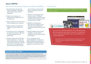 31
Racontez une histoire
1.	Vos présentations doivent être
brèves et agréables : idéalement,
elles doivent contenir 10 à 30
diapositives.
2.	Soyez visuel : prévoyez une
moyenne de 19 images pour 10 à
30 diapositives.
3.	Allez à l’essentiel : limitez-vous à 24
mots par diapositive en moyenne.
4.	Soyez un expert sur le sujet choisi :
identifiez un sujet et faites-en le
vôtre.
5.	Concentrez-vous sur le graphismes
et racontez une histoire : définissez
le cadre graphique de votre
présentation.
6.	Utilisez le référencement SEO pour
chaque présentation : incluez des
titres, des descriptions et des tags
comportant de nombreux mots-clés
pour donner à votre présentation
toutes les chances d’être trouvée
	 par les moteurs de recherche et
dans les résultats de recherche
SlideShare.
7.	Intégrez vos présentations dans
plusieurs canaux : SlideShare
s’intègre facilement dans les pages
de destination et les blogs, et a un
très bon rendu sur Twitter.
8.	Adaptez vos présentations :
découpez-les et redistribuez-les
dans des articles de blog, des
infographies, des webinaires et des
vidéos.
9.	Intégrez SlideShare dans chaque
campagne : ajoutez l’option
SlideShare à votre liste de contrôle
de campagne.
Si vous ne possédez pas de
compte SlideShare, connectez-vous
depuis LinkedIn pour partager vos
présentations à l’échelle mondiale et
augmenter vos vues et votre trafic.
6ème partie :
Voici neuf astuces pour bien maîtriser vos contenus sur SlideShare :
Une bonne histoire captive l’audience. Songez à l’intrigue de votre livre, de
votre programme télévisé ou de votre film préféré, et à la manière dont elle vous
tient en haleine. Ne serait-il pas formidable que chaque présentation que vous
regardez ou publiez soit aussi passionnante ?
« Au cours d’une conférence récente, on m’a demandé quelle
était la plus grande opportunité concernant le marketing de
contenu dans le secteur BtoB ? Sans aucune hésitation, j’ai
répondu Slideshare. »
Michael Brenner, Vice-Président Marketing  Stratégie de Contenu
chez SAP. Intervenant, Blogger  Professionnel du Marketing
Social Media.
6ème PARTIE : Publiez avec un objectif : marketing de contenu sur LinkedIn
Le saviez-vous ?
« Plus de 15 millions de contenus différents sont disponibles sur Slideshare »
(December 5, 2013)
 