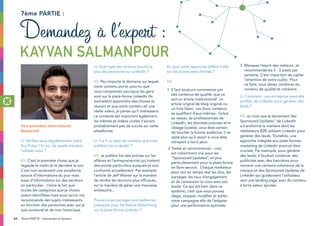 44 7ème PARTIE : Demandez à l’expert
Vice-président International,
Newscred
LI: Vérifiez-vous régulièrement votre
flux Pulse ? Si oui, de quelle manière
l’utilisez-vous ?
KS: C’est la première chose que je
regarde le matin et la dernière le soir.
C’est non seulement une excellente
source d’informations du jour mais
aussi d’informations sur des secteurs
en particulier. J’aime le fait que
toutes les catégories que je choisis
soient identifiées mais aussi qu’on me
recommande des sujets intéressants
en fonction des personnes avec qui je
suis connecté et de mon historique.
LI: Quel type de contenu touche le
plus de personnes sur LinkedIn ?
KS: Peu importe le domaine sur lequel
votre contenu porte, pourvu que
vous compreniez pourquoi les gens
sont sur la plate-forme LinkedIn (ils
souhaitent apprendre des choses et
réussir) et que votre contenu ait une
réelle valeur, je pense qu’il intéressera.
Le contexte est important également,
les mêmes et vidéos virales n’auront
probablement pas de succès sur cette
plateforme.
LI: Y-a-il un type de contenu que vous
préférez sur LinkedIn ?
KS: Je préfère lire des articles sur les
affaires et l’entrepreneuriat qui traitent
des points particuliers auxquels je suis
confronté actuellement. Par exemple,
l’article de Jeff Wiener sur la manière
de rendre les réunions plus efficaces,
sur la manière de gérer une mauvaise
embauche...
Pouvez-vous partager vos meilleures
pratiques pour les Native Advertising
sur la plate-forme Linkedin ?
En quoi cette approche diffère-t-elle
sur les autres plate-formes ?
KS:
1	Il faut toujours commencer par
des contenus de qualité, que ce
soit un article institutionnel un
article orignal de blog original ou
un livre blanc. Les bons contenus
se qualifient d’eux-mêmes. Grâce
au réseau de professionnels de
LinkedIn, les données précises et le
ciblage localisé, vous êtes certain
de toucher la bonne audience, il ne
reste plus qu’à savoir si vous êtes
attrayant à leurs yeux.
2	Testez et recommencez – ceci
est notamment vrai pour les
“Sponsored Updates”, et plus
particulièrement pour la plate-forme
en libre-service. Chaque marketeur
peut voir en temps réel les clics, les
partages, les taux d’engagement
et de conversion (si vous avez vos
leads). Ce qui est bien dans ce
système, c’est que vous pouvez
réagir, stopper, modifier et éditer
votre campagne afin de l’adapter
pour une performance optimale.
3	 Marquez l’esprit des visiteurs. Je
recommanderais 2 - 3 posts par
semaine. C’est important de capter
l’attention de votre public. Pour
ce faire, vous devez combiner du
contenu de qualité et cohérent.
LI: Comment une entreprise peut-elle
profiter de Linkedin pour générer des
leads ?
KS: Je crois que le lancement des
Sponsored Updates” de LinkedIn
a transformé la manière dont les
marketeurs B2B utilisent Linkedin pour
générer des leads. Toutefois, une
approche intégrée aux plate-formes
marketing de LinkedIn pourrait être
cruciale. Par exemple, pour générer
des leads, il faudrait combiner des
publicités avec des bannières pour
montrer une certaine cohérence de la
marque et des Sponsored Updates de
LinkedIn qui guideraient l’utilisateur
vers une landing page avec du contenu
à forte valeur ajoutée.
7ème partie :
Demandez à l’expert :
Kayvan Salmanpour
 