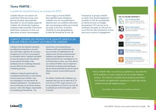 457ème PARTIE : Étendez votre portée la publicité sur LinkedIn
LinkedIn Ads est une solution de
publicité en libre-service qui vous
permet de placer des publicités
textuelles sur les principales pages de
LinkedIn afin d’atteindre l’audience
professionnelle souhaitée. Votre texte
publicitaire comprend un titre, une
description et peut s’accompagner
d’une image au format 50x50.
Vous spécifiez quels utilisateurs
LinkedIn vont voir vos publicités en
sélectionnant une audience cible selon
des caractéristiques telles que l’intitulé
du poste, la fonction, le secteur
d’activité, la zone géographique,
la taille de l’entreprise, le nom de
l’entreprise, le groupe LinkedIn
ou autre. Vous pouvez également
contrôler le coût de vos publicités
en démarrant avec un budget
de seulement 10 € par jour et en
choisissant de payer au coût par clic
ou en fonction des impressions, le tout
sans aucun contrat ni engagement.
HubSpot crée des logiciels marketing
qui aident les entreprises à accroître
leur trafic Web, à générer de nouveaux
prospects et à convertir ces prospects
en véritables clients. HubSpot souhaitait
trouver des opportunités de publicité
lui permettant d’accéder à des
professionnels du marketing intéressés
par ses offres de documentation
marketing gratuites.
HubSpot a d’abord expérimenté les
campagnes publicitaires sur des réseaux
sociaux autres que LinkedIn, mais
ces campagnes n’ont pas donné de
résultats satisfaisants. “Les distractions
sont nombreuses sur les autres réseaux
sociaux”, selon Dan Slagen, responsable
du marketing de l’entreprise. “Les
personnes y sont présentes pour
d’autres motifs que l’amélioration de
leurs activités ou l’établissement de
relations avec d’autres professionnels.”
HubSpot avait également besoin de
cibler précisément ses campagnes en ne
se limitant pas aux lieux, aux mots-clés et
aux centres d’intérêt, mais en explorant
les attributs professionnels spécifiques
de ses clients potentiels (ce que les autres
réseaux sociaux ne permettent pas de
faire).
En utilisant LinkedIn Ads, HubSpot a pu
atteindre des taux de clic allant de 0,1 %
à 0,3 % et un CPC moyen d’environ 3 €,
“ce qui représente une fraction du coût de
la publicité par recherche payée”, selon
la société.
7ème partie :
“Avec LinkedIn Ads, nous avons pu générer un taux de clics
60 % supérieur à notre moyenne sur les autres réseaux
sociaux. Par ailleurs, la qualité des prospects provenant
de LinkedIn est également supérieure à celle des autres
plates-formes de médias sociaux.”
- Dan Slagen, Responsable du marketing, Hubspot
La publicité à la performance, au coût-par-clic (CPC)
HubSpot génère des prospects de qualité grâce à un
ciblage précis utilisant les publicités LinkedIn
 