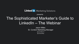 presents 
The Sophisticated Marketer’s Guide to 
LinkedIn – The Webinar 
Jason Miller, 
Sr. Content Marketing Manager 
@JasonMillerCA 
@LinkedInMktg 
 