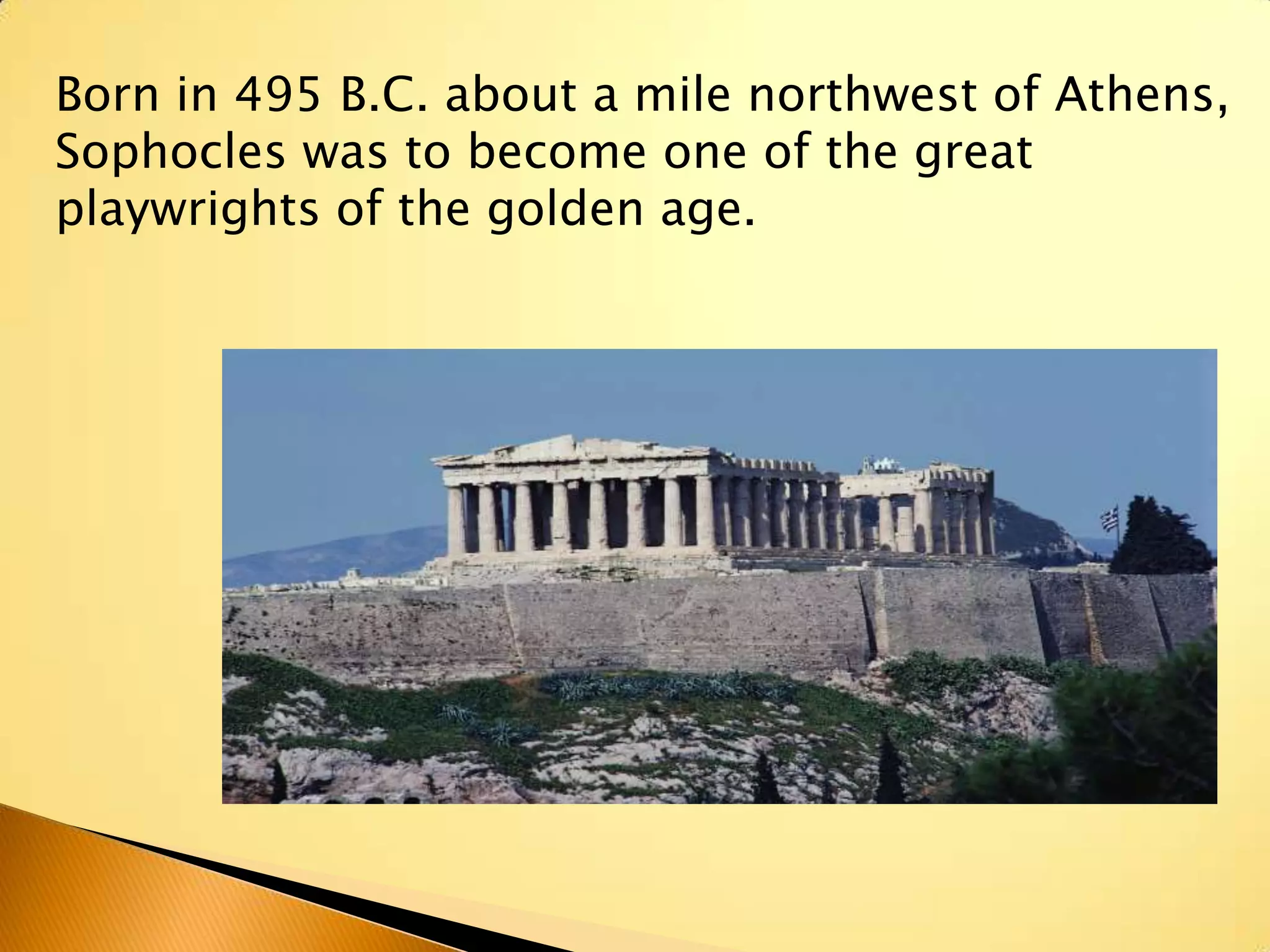 Born in 495 B.C. about a mile northwest of Athens,
Sophocles was to become one of the great
playwrights of the golden age.
 