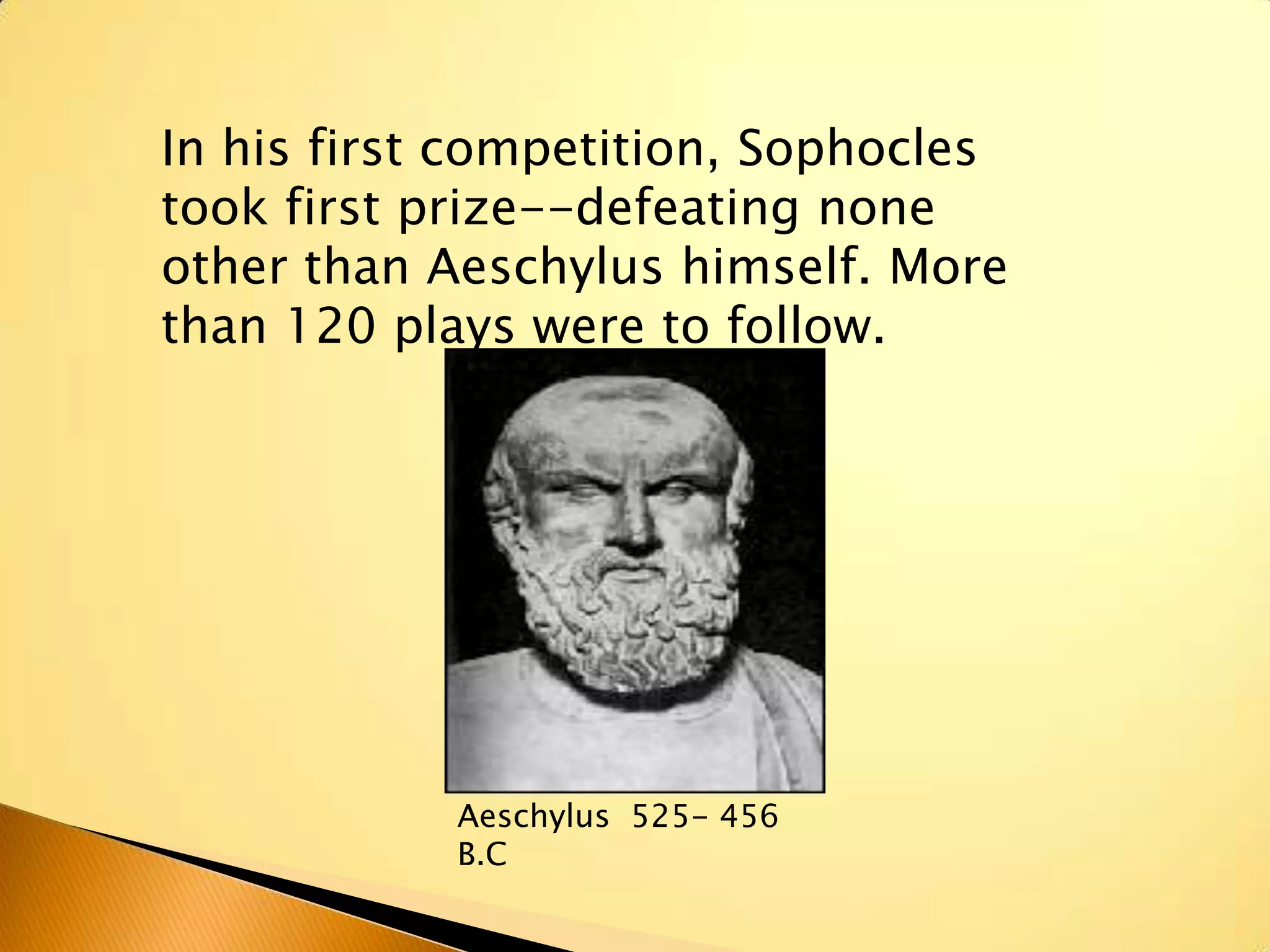 In his first competition, Sophocles
took first prize--defeating none
other than Aeschylus himself. More
than 120 plays were to follow.




            Aeschylus 525- 456
            B.C
 