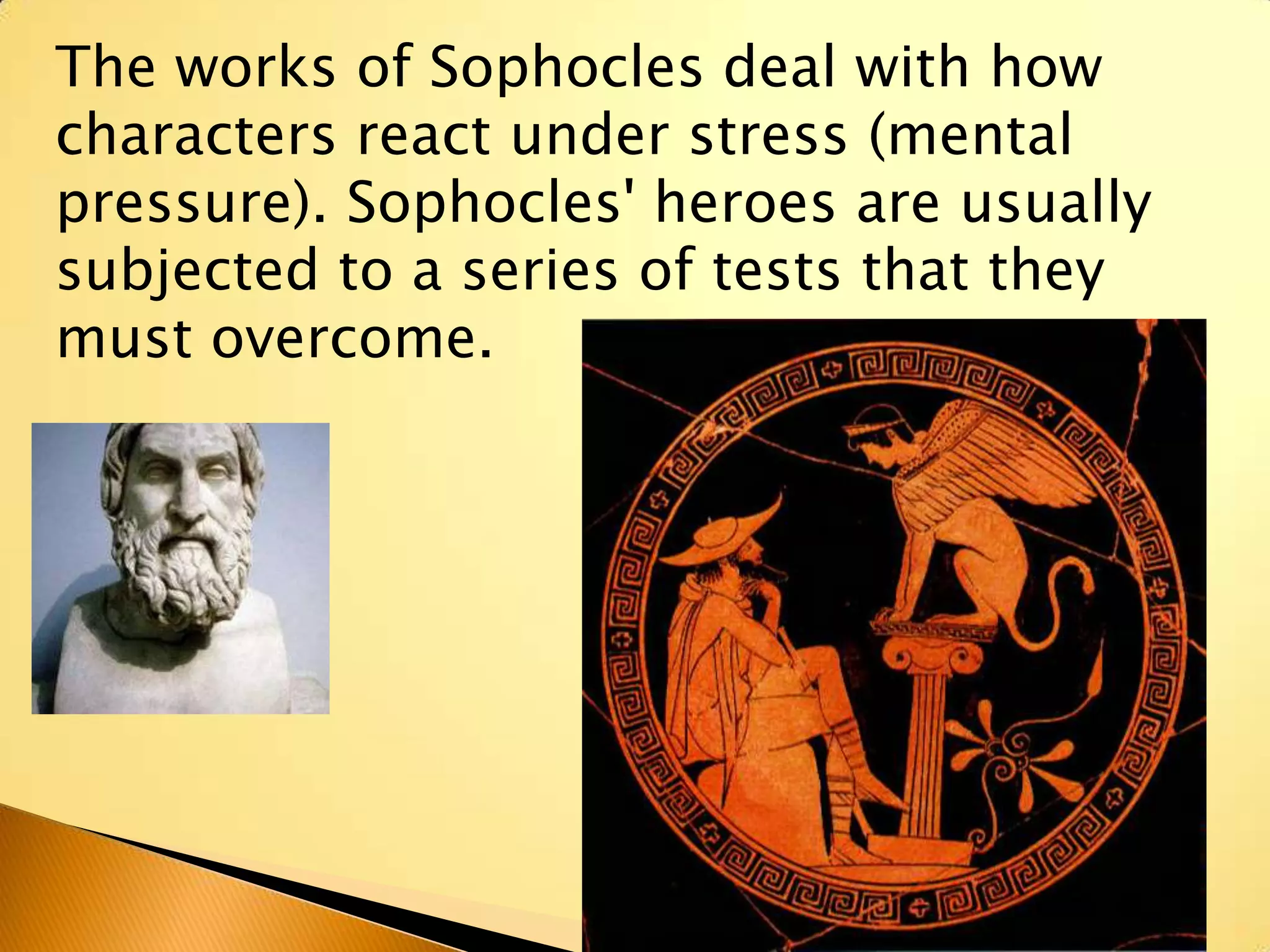 The works of Sophocles deal with how
characters react under stress (mental
pressure). Sophocles' heroes are usually
subjected to a series of tests that they
must overcome.
 