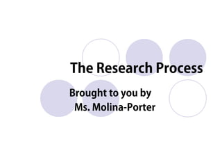 The Research Process
Brought to you by
Ms. Molina-Porter
 