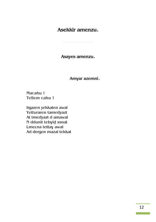 12
Asekkir amenzu.
Asayes amenzu.
Am$ar azemni.
Macahu !
Tellem cahu !
Irgazen yekkaten awal
Yetturaren tamedyazt
At tmedyazt d amawal
N ddunit teb$iv ssnat
Lmeâna tetta$ awal
Ad dergen mazal tekkat
 