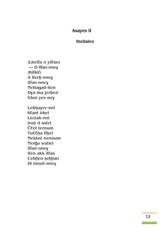 13
Asayes II
Ihellalen
(Lheffa n yilfan)
— D ilfan-nne$
(Kifkif)
A lferê-nne$
Ilfan-nne$
Nettagad-iten
D$a ma jerêen
Glun yes-ne$
Lebêayer-nni
Kfant irkel
Leâtab-nni
Iruê d asfel
àçet ternum
Tuççêa fiêel
Nekkni nennum
Nerou wabel
Ilfan-nne$
Ifen akk ilfan
Cebêen ûeêêan
Di tmurt-nne$
 