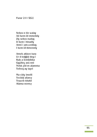 95
Furar 211 S.S.Ä
Sekra n tin wala$
Ad kem-id mmekti$
Zi$ sekra nuda$
D kem i ttnadi$
Armi i am-âedda$
I kem-id-ttmenni$
Amek akken tura
Ur d-teooiv deg-i
Ruê a lemêibba
Ggulle$ ass-nni
Nekk yid-m alamma
Tefreq-a$ tayri
Ma cbi$ imelli
Tecbiv afareé
Teûâeb tdukli
Alama nerreé
 