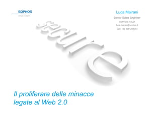 Luca Mairani
                               Senior Sales Engineer
                                   SOPHOS ITALIA
                                luca.mairani@sophos.it
                                 Cell: +39 3351294073




Il proliferare delle minacce
legate al Web 2.0
 
