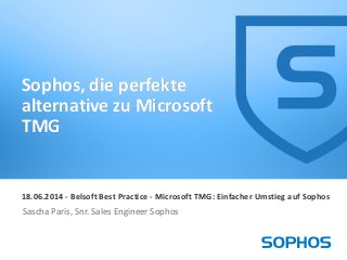 1
18.06.2014 - Belsoft Best Practice - Microsoft TMG: Einfacher Umstieg auf Sophos
Sascha Paris, Snr. Sales Engineer Sophos
Sophos, die perfekte
alternative zu Microsoft
TMG
 
