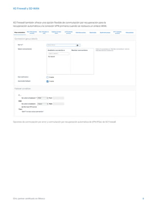 8iDric partner certificado en México
XG Firewall y SD-WAN
XG Firewall también ofrece una opción flexible de conmutación por recuperación para la
recuperación automática a la conexión VPN primaria cuando se restaura un enlace WAN.
Opciones de conmutación por error y conmutación por recuperación automática de VPN IPSec de XG Firewall.
 