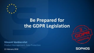 Be Prepared for
the GDPR Legislation
Vincent Vanbiervliet
Product Management, Data Protection
21 February 2018
 