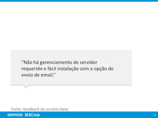 Visão Sophos Cloud

“Segurança completa pela nuvem”

“Não há gerenciamento de servidor
requerido e fácil instalação com a opção de
envio de email.”

Fonte: feedback de usuário beta
6

 