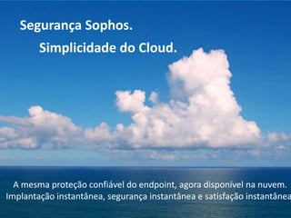 Segurança Sophos.
Simplicidade do Cloud.

A proteção confiável do endpoint, agora disponível na nuvem.
Implantação, segurança e satisfação instantâneas.
1

 