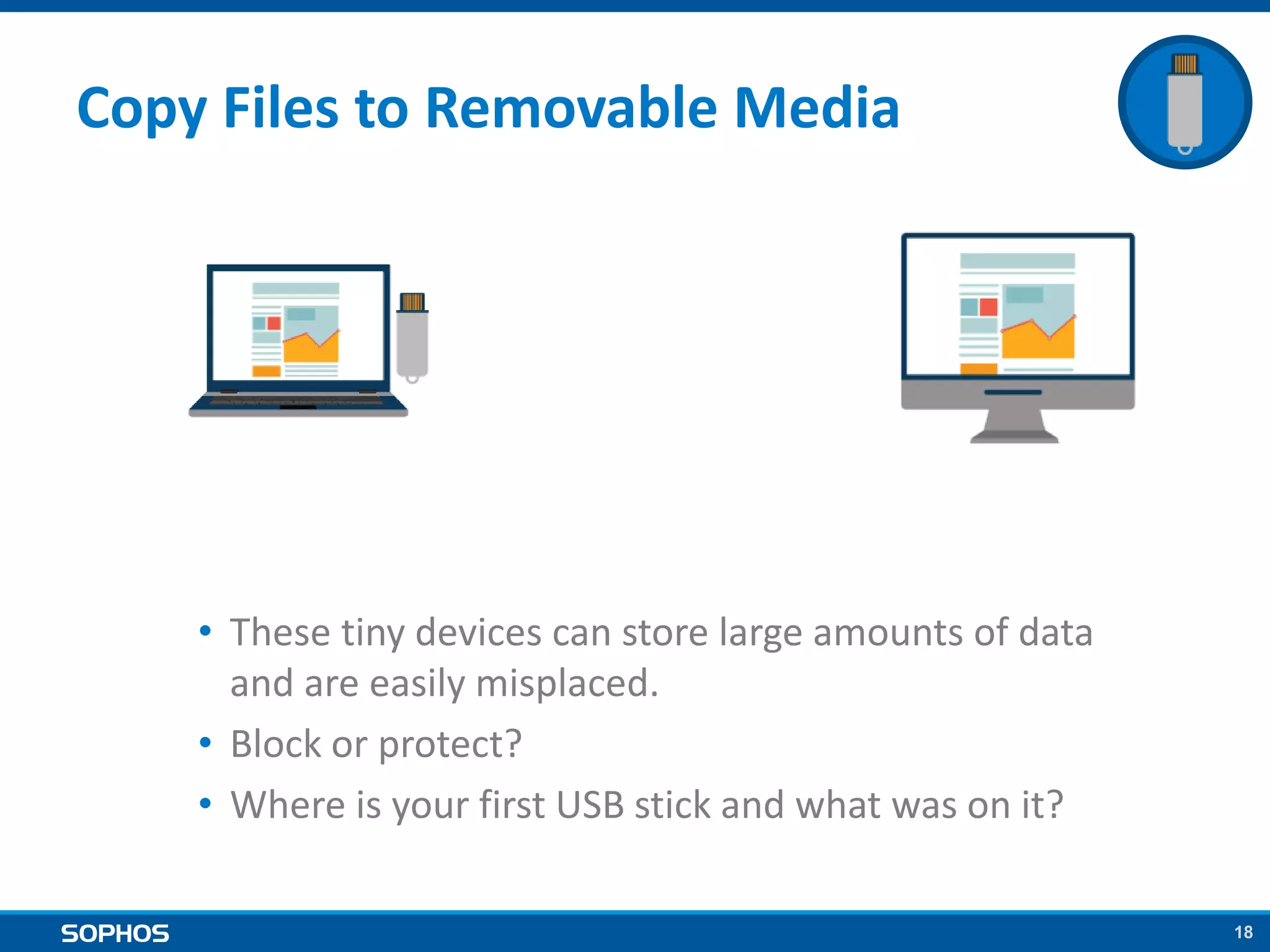 18
Copy Files to Removable Media
• These tiny devices can store large amounts of data
and are easily misplaced.
• Block or protect?
• Where is your first USB stick and what was on it?
 