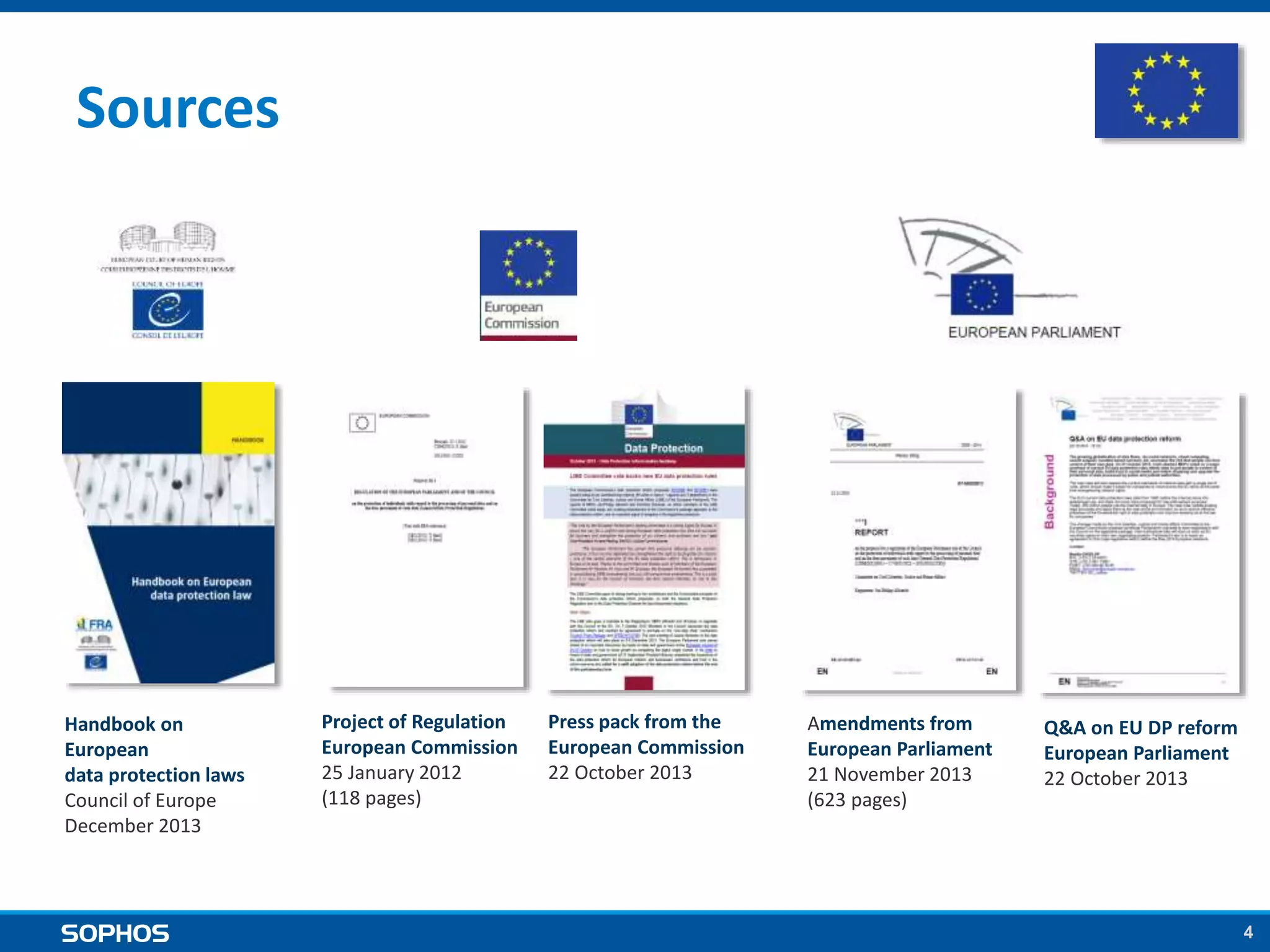 4
Amendments from
European Parliament
21 November 2013
(623 pages)
Q&A on EU DP reform
European Parliament
22 October 2013
Project of Regulation
European Commission
25 January 2012
(118 pages)
Press pack from the
European Commission
22 October 2013
Handbook on
European
data protection laws
Council of Europe
December 2013
Sources
 