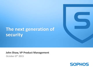 1
John Shaw, VP Product Management
October 8th 2015
The next generation of
security
 