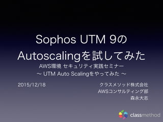 Sophos UTM 9の
Autoscalingを試してみた
AWS環境 セキュリティ実践セミナー
∼ UTM Auto Scalingをやってみた ∼
2015/12/18 クラスメソッド株式会社 
AWSコンサルティング部 
森永大志
 