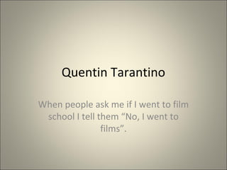 Quentin Tarantino
When people ask me if I went to film
school I tell them “No, I went to
films”.
 