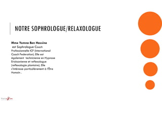 NOTRE SOPHROLOGUE/RELAXOLOGUE
Mme Yomna Ben Hassine
est Sophrologue Coach
Professionnelle ICF (International
Coach Federation). Elle est
également technicienne en Hypnose
Ericksonienne et reflexologue
(reflexologie plantaire). Elle
s’intéresse particulièrement à l’Être
Humain .
 
