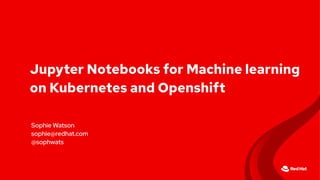Sophie Watson
sophie@redhat.com
@sophwats
Jupyter Notebooks for Machine learning
on Kubernetes and Openshift
 
