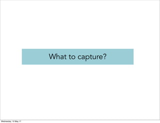 What to capture?
Wednesday, 10 May 17
 