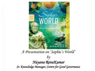 A Presentation on ‘Sophie’s World’
                   by
          Nayana RenuKumar
Sr. Knowledge Manager, Centre for Good Governance
 