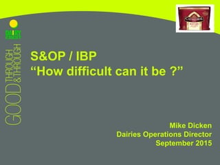 S&OP / IBP
“How difficult can it be ?”
Mike Dicken
Dairies Operations Director
September 2015
 