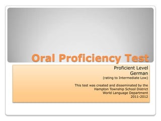 Oral Proficiency Test
                               Proficient Level
                                       German
                        (rating to Intermediate Low)

       This test was created and disseminated by the
                   Hampton Township School District
                         World Language Department
                                         2011-2012
 