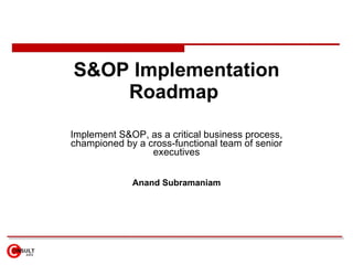 S&OP Implementation Roadmap  Implement S&OP, as a critical business process, championed by a cross-functional team of senior executives Anand Subramaniam 