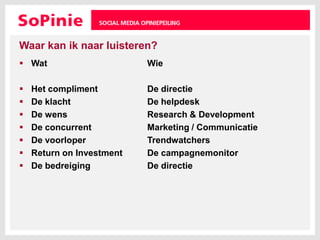 Waar kan ik naar luisteren?Wat				WieHet compliment 		De directieDe klacht 			De helpdeskDe wens 			Research & DevelopmentDe concurrent 		Marketing / CommunicatieDe voorloper 		TrendwatchersReturn on Investment 	De campagnemonitorDe bedreiging 		De directie