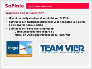 Waarmee kan ik luisteren?U kunt uw analyses doen doormiddel van SoPinie.SoPinie is een Nederlandstalige tool voor het meten van opinie op de diverse sociale mediaSoPinie is een samenwerking tussen 	Communicatiebureau Imagro BV	Markt- en Opinieonderzoeksbureau Team Vier
