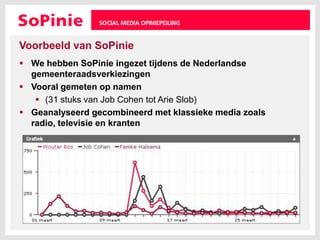 Voorbeeld van SoPinieWe hebben SoPinie ingezet tijdens de Nederlandse gemeenteraadsverkiezingenVooral gemeten op namen (31 stuks van Job Cohen tot Arie Slob)Geanalyseerd gecombineerd met klassieke media zoals radio, televisie en kranten