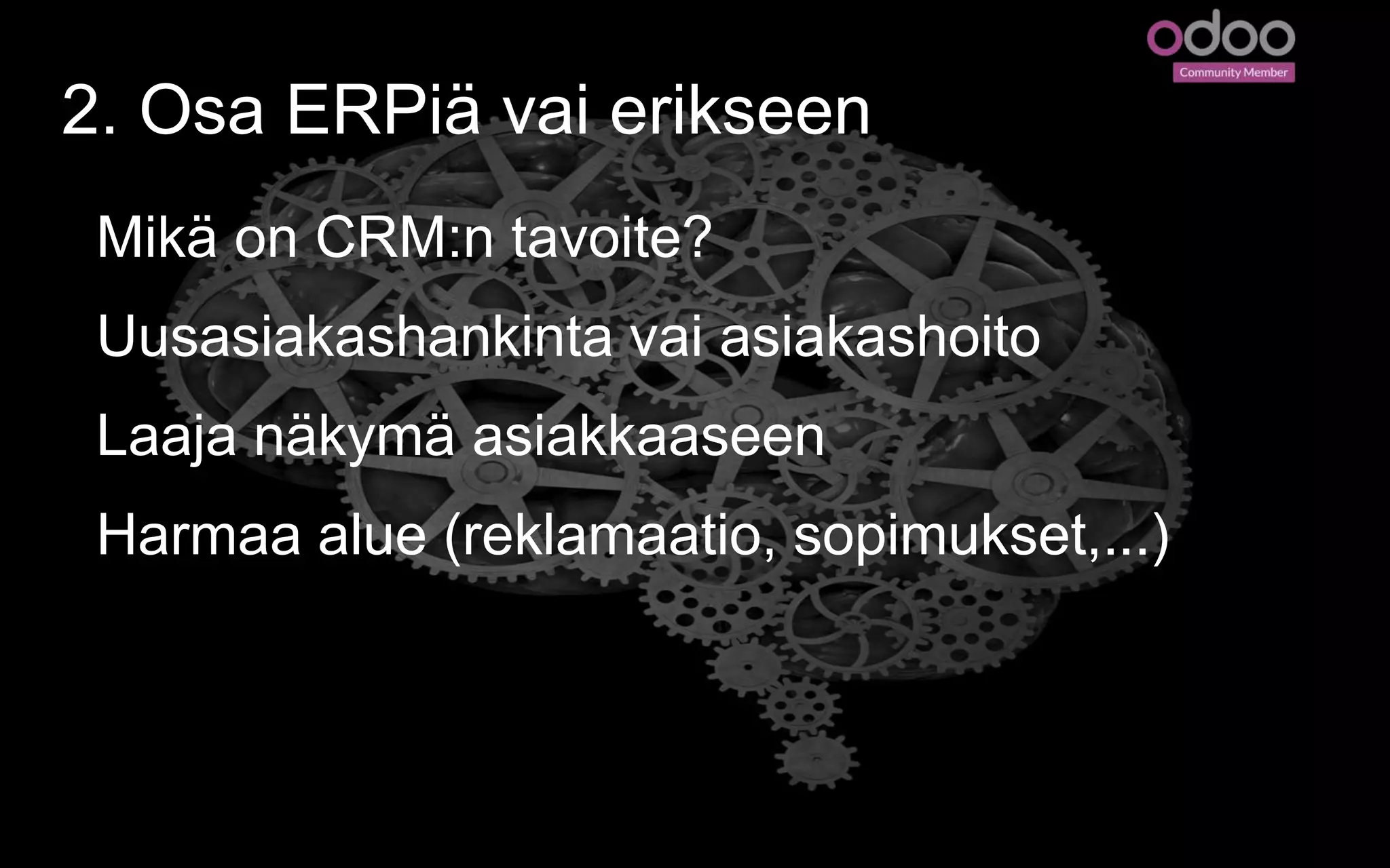 2. Osa ERPiä vai erikseen
Mikä on CRM:n tavoite?
Uusasiakashankinta vai asiakashoito
Laaja näkymä asiakkaaseen
Harmaa alue (reklamaatio, sopimukset,...)
 