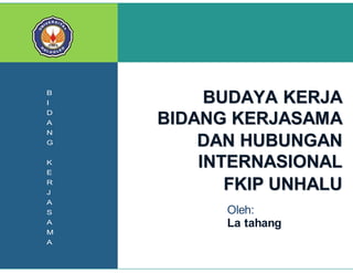 KOM NFO 
B 
I 
D 
A 
N 
G 
K 
E 
R 
J 
A 
S 
A 
M 
A 
1 
BUDAYA KERJA 
BIDANG KERJASAMA 
DAN HUBUNGAN 
INTERNASIONAL 
FKIP UNHALU 
Oleh: 
La tahang 
Bidang Kerjasama dan Hubungan Internasional FKIP Unhalu Page 9 
 