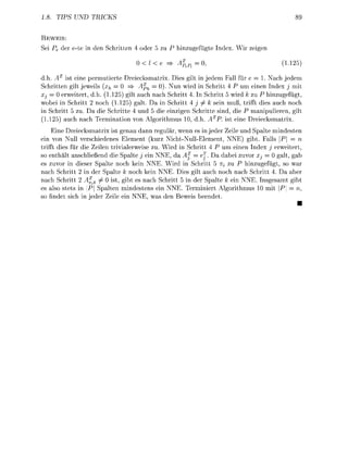 1.8. TIPS UND TRICKS


  EWEIS:
Sei    der e t e i de Schritten 4 oder 5 zu       h i z u e f t e I d e x . Wir zei

                                            e =     fef,                                 (1.1

d.h. A ist e i e permutierte reiecksmatrix. Dies gilt i jedem Fall für e = 1. Nach edem
Schritten gilt jeweils [xh       > ^ 4 ^ = 0). Nun wird i Schritt 4 P um ei     I d e x j mit
Xj 0 erweitert h. (1.125 ilt auch ach Schritt 4. Schritt 5 wird k zu P hinzugefügt
wobei in Schritt 2 noch (1.125 galt. Da in Schritt 4 j ^ k sein muß trifft dies auch noch
in Schritt 5 zu. Da die Schritte 4 d 5 die einzi      Schritte s i d , die manipulieren, ilt
(1.     auch ach Termiatio vo Alorithmus 10                    P. ist ei Dreiecksmatrix
     Eine Dreiecksmatrix ist nau d n n regulär, wenn es in jeder Zeile und Spalte mindeste
ein von Null verschiedenes Element (kurz NichtNullElemet, NNE) gbt. Falls P =
trifft dies für die Zeilen trivialerweise zu. Wird i Schritt 4 P um einen I d e x j erweitert
so enthält anschließend die Spalte j ein NNE, d         = ej. a dabei zuvor X             alt ab
es zuvor in dieser Spalte noch kein NNE. Wird in Schritt              r» ZU P hinzugefügt, so war
  ach Schritt     n der Spalte k noch kein NNE. Dies gilt auch noch ach Schritt 4. Da aber
                   z
nach Schritt          ^ 0 ist gibt es nach Schritt 5 in der Spalte ein NNE. sgesamt gibt
es also stets in P Spalten mindestes ein NNE. Terminiert               orithmus    mit P = n
so f d e t sich in jeder eile ei NNE, as de         eweis b e e d e t
 