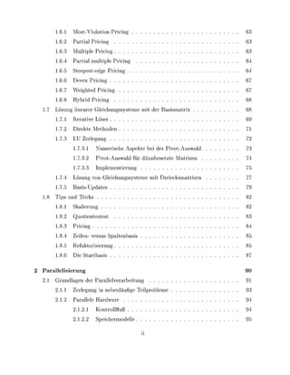 1.6.1      Most-Violaton P r n g
      1.6.       Partal P r n g
      1.6.       Multiple P r n g
      1.6.       Partal multiple P r n g
      1.6.       Steeest-edge P r n g
      1.6.          vex P r n g                                             67
      1.6.       Weghted P r n g                                            67
      1.6.       Hybrd P r n g
1.7    ösung lnearer Glechungssysteme               der Bassmatr
      1.7.1      teratve Löser                                              69
      1.7.       D i r e t e Methoden                                       71
      1.7.       LU erlegung
                 1.7.      Numersche A s t e be der P v o t - A u s a h l
                 1.7.        vot-Auswahl für dünnbesetzte Matrzen
                 1.7.             lementerung                               75
      1.7.        ösung von Glechungssysteme             reecsmatrzen       77
      1.7.       Bass-Udates                                                79
1.     ips und T                                                            82
      1.1         kalerung                                                  82
      1.           uotententest                                             83
      1.         Prng
      1.            len- versus Saltenbas
      1.         Reftorerung
      1.         Die Startbass

Pallelisierung                                                              90
      Grundlagen der Parallelverarbetung                                    91
           1.1    erlegung n nebenläufige T e r o b l e m e
           1.    Parallele Hardware
                   1.      Kontrollfluß
                   1.             chermodelle                               95
 