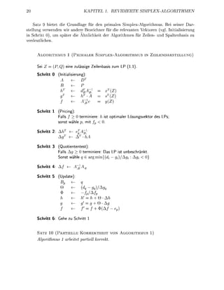 EL 1. R         T     E       S   I    M   P   H   M   E


    Satz 9 bietet die Grundla für den primalen Simplex-Agorithmus.          i seiner Dar
stellung verwenden wir andere Bezeichner für die relevanten Vektoren (vgl. Initialisierung
in Schritt 0), um später die Ähnlichkeit der Algorithmen für Zeilen- und Spaltenbasis zu
verdeutlichen


       L G I T H S       1 ( I M L E R S I M L E L G I T H               IN Z I L E N D S T L L U N G


     Sei      (P,Q)     eine zulässige Zeilenbas        zum LP (1.1)

     Schritt 0    (Initilierung):



                                                    (Z
                                                    (Z
                                                   {z
     Schritt 1    (Pricing):
                  Falls / > 0 terminiere: h t o p t i e r        Löungsvektor de   LPs;
                   o n t wähe p, mi      < 0

     Schritt 2: A
                  A

     Schritt 3    (Quotiententest):
                  Fall A g     terminiere: Das LP ist u n b e r ä n k t
                  S o n t wäh      argmin{          ^/A

     Schritt 4: A

     Schritt 5     Up

                                           )/




                                     = /

     Schritt 6: G e e zu S c r i t 1


     SATZ 10 (PARTIELLE KORREKTHEIT VON                         LGORITHMUS 1)
     Alorithmus       1 arbeitet partiell korrekt
 