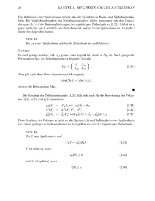 EL 1. R           T   E            S   I   M   P    H       M   E


  ie D f i n i t n ener Spaltenbasi rlegt also di V a r b l n i   asis- und Nichtbasisvaria
blen. Die Variblenschranken der Nichtbasvariablen bilden zusammen mit den Ungei
chungen Ax > b die Basungleichungen de ugehörigen Zeilenbasi zu (129) Dabei i
   iori nicht kar, ob wiklich eine Zeilenbas i t , s o f n S eine Spaltenbass i t E bedar
   he de folgenden Sat

       SATZ 14
       Di zu iner Saltenbass          gehöree      Zelenbas         st        efniert

 EWEIS:
     muß gezeigt werden, daß A genau dann regulär                        wenn e Dp       t       ch geeignete
     m u t t i n h t die Z e i e n b a s x folgende Gesal
                                       D
                                          »= ( t )                                                            *
 lso git n c h dem            eteminntenentwickungssaz

                                       | d e t ( D P | = det(

wora        die     ehuptung folgt
                                                                                                                  •
       ie         uktur de Zeienbasismaix ( 3            ßt ich uch f        die         echnung de Vekt
en     (S         (S und (S     snuten

                               (S      A~     mit   (S                                                       3
                               (S            ( S , )                                                          32)
                               (S              und    (S                    (S                                33)

Diese Struktur de Vektoren erlaubt es, die Optimalität und Zuässigkeit einer Spaltenbas
mit einem geingeen Rechenufwnd u ü b e ü f e n als mit der ugehörigen Zeilenbasis

       SATZ 15
                    ine Saltenbas

                                              (S           (S                                         34

             st zuäss,        wnn

                                                   {S) >                                              35)

                    st oal,     wnn
                                                   (S) < c                                            3
 