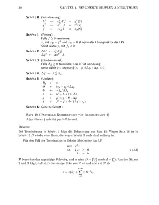 TE SIMP


     Schritt 0      Iniliung)
                   hT            W                             (S
                                                               (S
                                                               (S
     Schritt 1    (Pricing):
                  Falls    >    terminiere:
                  x, mit Xß      fT und                             o p t i e r L ö u n g e k t o r de   LP
                  S o n t wäh    p, mi

     Schritt 2: A


     Schritt 3    (Quotiententest):
                  Falls Ag > 0 terminiere: Das LP ist unzulässi
                   o n t wähe q   argm{           )/ A

     Schritt 4:   A/

     Schritt 5    (Updte):


                                              )/


                                ti          +Q
                                            +e
                                /'          + *(A
     Schritt 6: G e e zu S c t          1


     SATZ 18 (PARTIELLE KORREKTHEIT VON                                 LGORITHMUS 4)
      lgorthmu          artet        artell        orre

 EWEIS:
Bei Teminierung in Schitt            folgt die Behauptung aus Sa 15 Wegen Sa                                  t in
 chritt 6 B wiede eine as            die wegen c hitt 3 uch dual z ä s s i g i t
   Fü den Fall de          m i n t i n in c hitt 3 betrachte as LP
                                              min
                                                          Ij



V beeichne das ugehörige Polyeder, und es seien D = (7j^ sowie = ( ° . Au den                                  en
2 und 3 folgt d ß (S) die einige cke n V t und all          V als

                                                    (S) + ^             D-
 